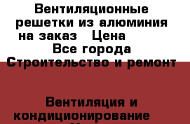 Вентиляционные решетки из алюминия на заказ › Цена ­ 250 - Все города Строительство и ремонт » Вентиляция и кондиционирование   . Ханты-Мансийский,Нягань г.